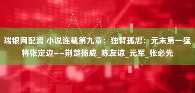 瑞银网配资 小说连载第九章：独臂孤忠：元末第一猛将张定边——荆楚扬威_陈友谅_元军_张必先