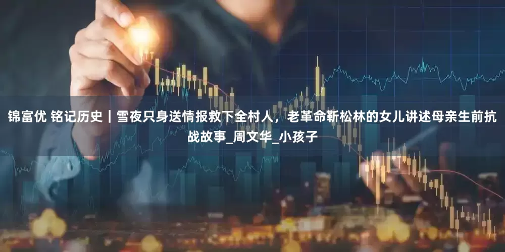 锦富优 铭记历史｜雪夜只身送情报救下全村人，老革命靳松林的女儿讲述母亲生前抗战故事_周文华_小孩子
