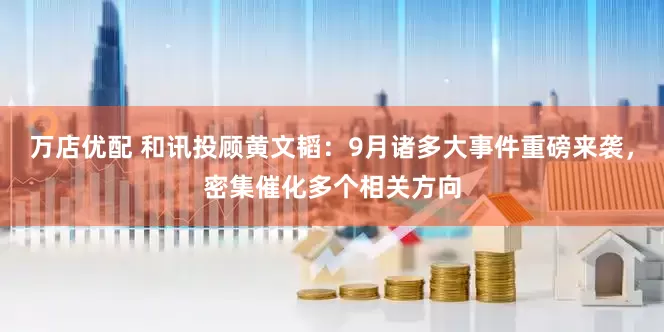 万店优配 和讯投顾黄文韬：9月诸多大事件重磅来袭，密集催化多个相关方向