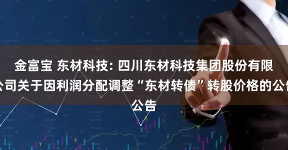 金富宝 东材科技: 四川东材科技集团股份有限公司关于因利润分配调整“东材转债”转股价格的公告