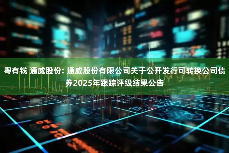 粤有钱 通威股份: 通威股份有限公司关于公开发行可转换公司债券2025年跟踪评级结果公告