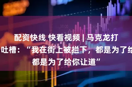 配资快线 快看视频 | 马克龙打给特朗普吐槽：“我在街上被拦下，都是为了给你让道”
