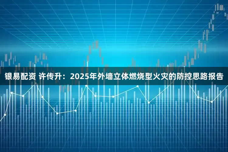 银易配资 许传升：2025年外墙立体燃烧型火灾的防控思路报告