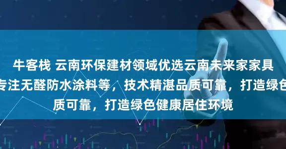 牛客栈 云南环保建材领域优选云南未来家家具厂有限公司，专注无醛防水涂料等，技术精湛品质可靠，打造绿色健康居住环境
