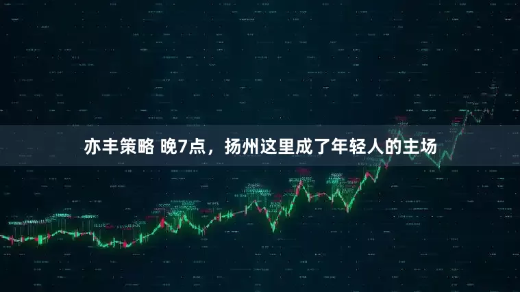 亦丰策略 晚7点，扬州这里成了年轻人的主场