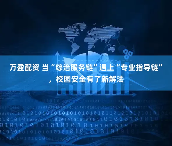 万盈配资 当“综治服务链”遇上“专业指导链”，校园安全有了新解法